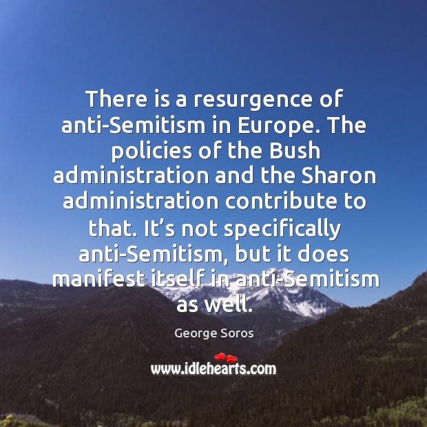 There is a resurgence of anti-semitism in europe. The policies of the bush administration and the George Soros Picture Quote