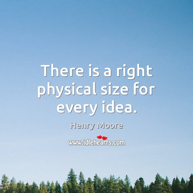 There is a right physical size for every idea. Henry Moore Picture Quote
