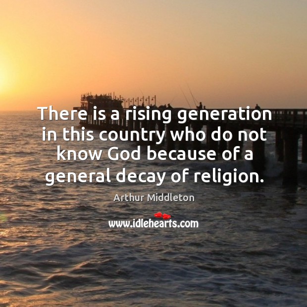 There is a rising generation in this country who do not know God because of a general decay of religion. Arthur Middleton Picture Quote