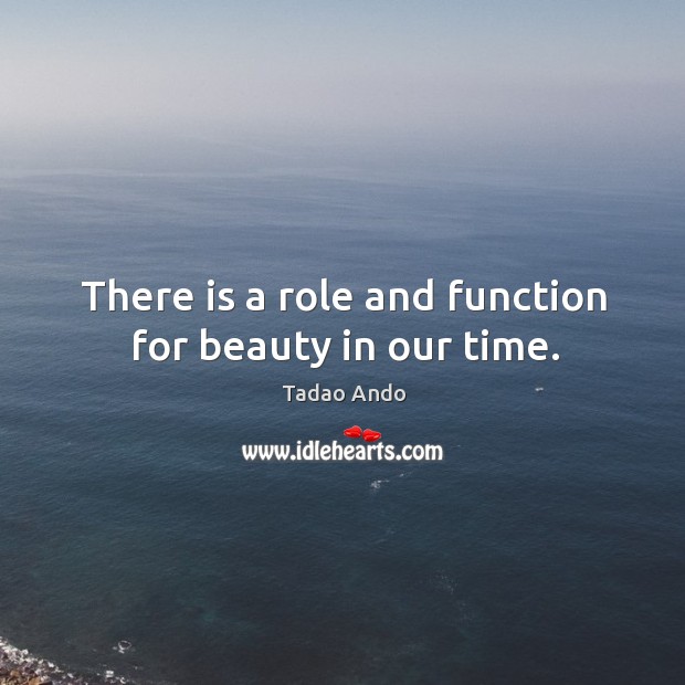 There is a role and function for beauty in our time. Tadao Ando Picture Quote
