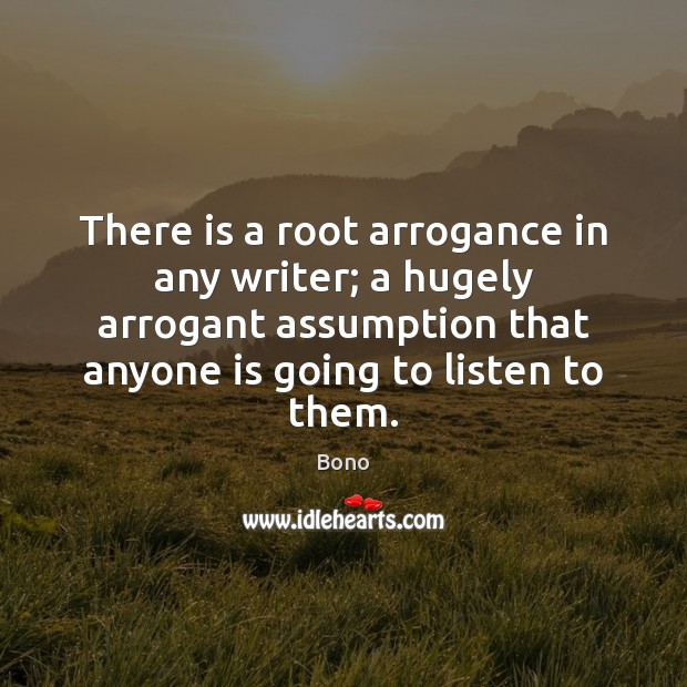 There is a root arrogance in any writer; a hugely arrogant assumption Bono Picture Quote