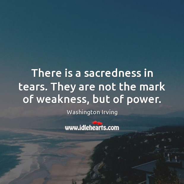 There is a sacredness in tears. They are not the mark of weakness, but of power. Washington Irving Picture Quote