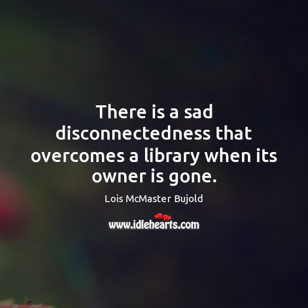 There is a sad disconnectedness that overcomes a library when its owner is gone. Lois McMaster Bujold Picture Quote