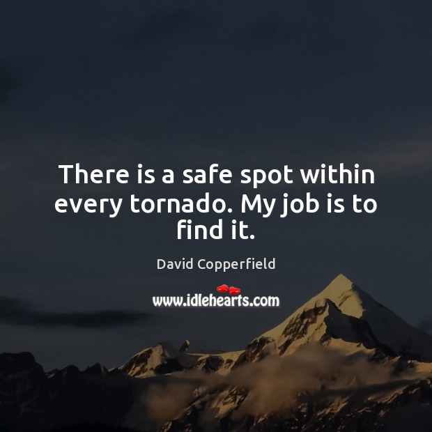 There is a safe spot within every tornado. My job is to find it. David Copperfield Picture Quote