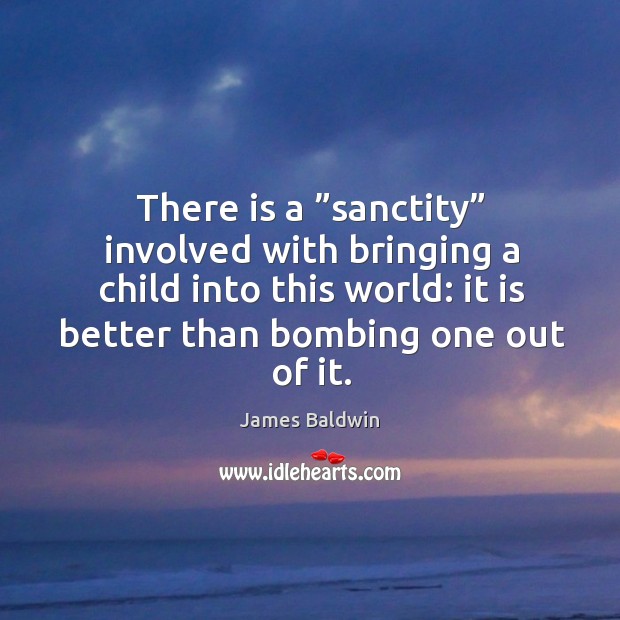 There is a ”sanctity” involved with bringing a child into this world: it is better than bombing one out of it. James Baldwin Picture Quote