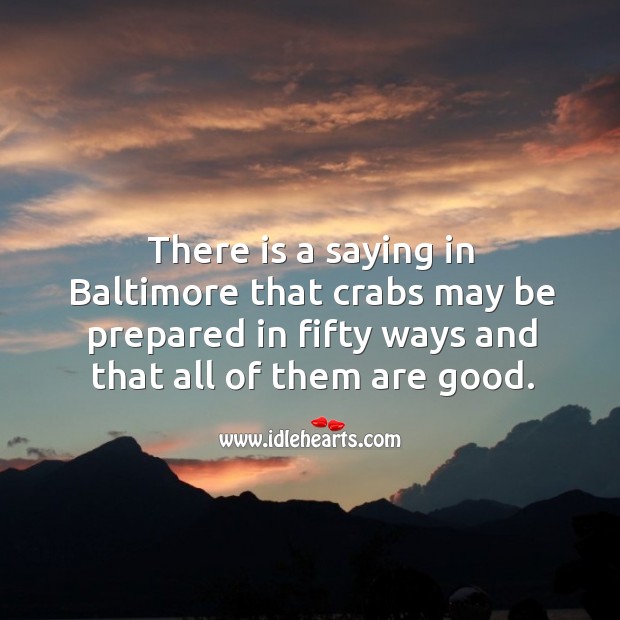There is a saying in baltimore that crabs may be prepared in fifty ways and that all of them are good. Image