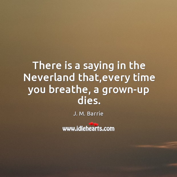 There is a saying in the neverland that,every time you breathe, a grown-up dies. J. M. Barrie Picture Quote