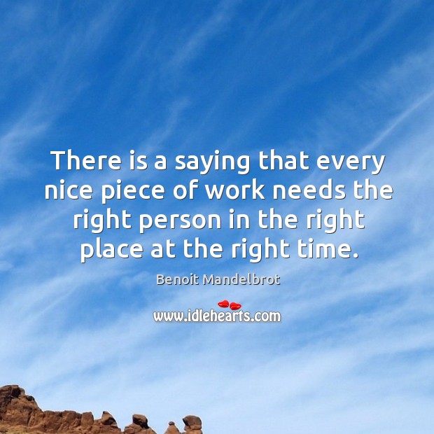 There is a saying that every nice piece of work needs the right person in the right place at the right time. Benoit Mandelbrot Picture Quote