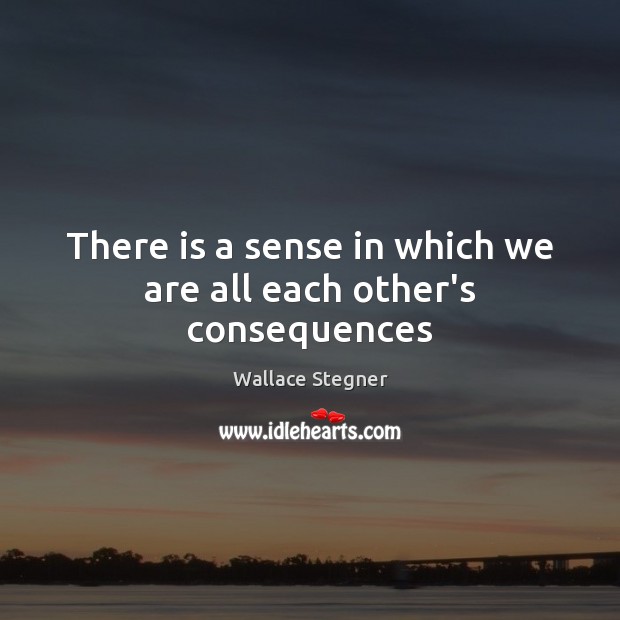 There is a sense in which we are all each other’s consequences Wallace Stegner Picture Quote