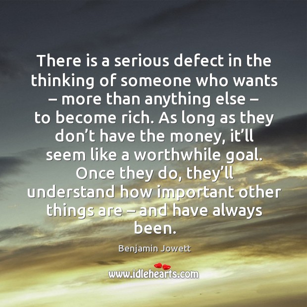 There is a serious defect in the thinking of someone who wants – more than anything else – to become rich. Benjamin Jowett Picture Quote
