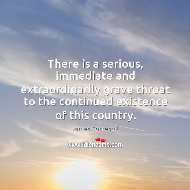 There is a serious, immediate and extraordinarily grave threat to the continued existence of this country. James Forrestal Picture Quote