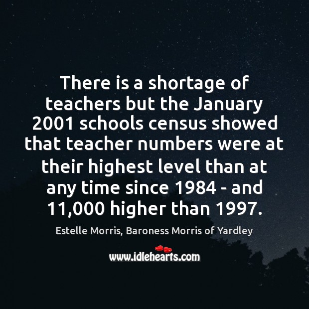 There is a shortage of teachers but the January 2001 schools census showed Estelle Morris, Baroness Morris of Yardley Picture Quote