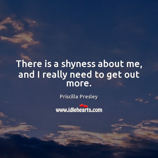 There is a shyness about me, and I really need to get out more. Priscilla Presley Picture Quote