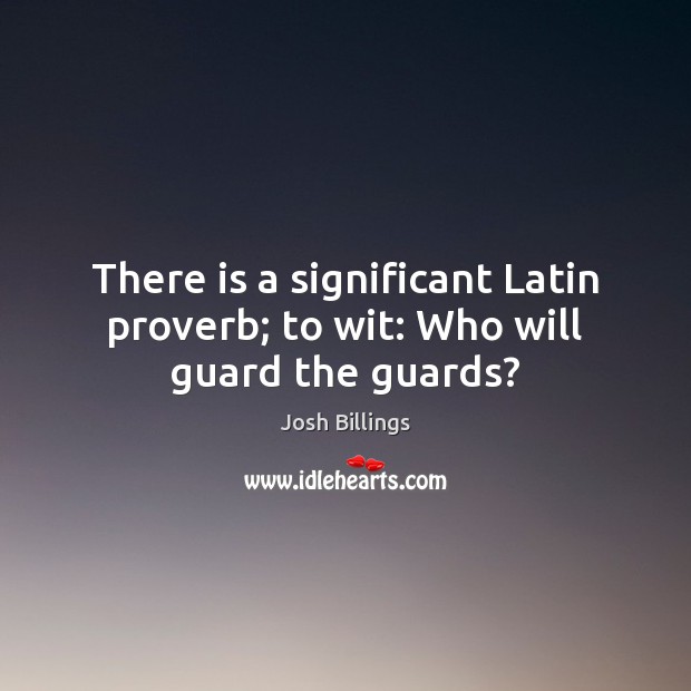 There is a significant Latin proverb; to wit: Who will guard the guards? Image
