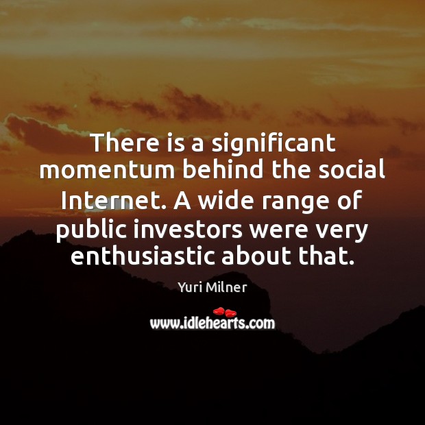 There is a significant momentum behind the social Internet. A wide range 