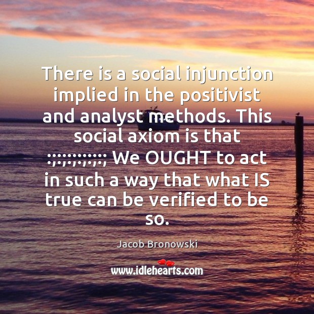 There is a social injunction implied in the positivist and analyst methods. Jacob Bronowski Picture Quote