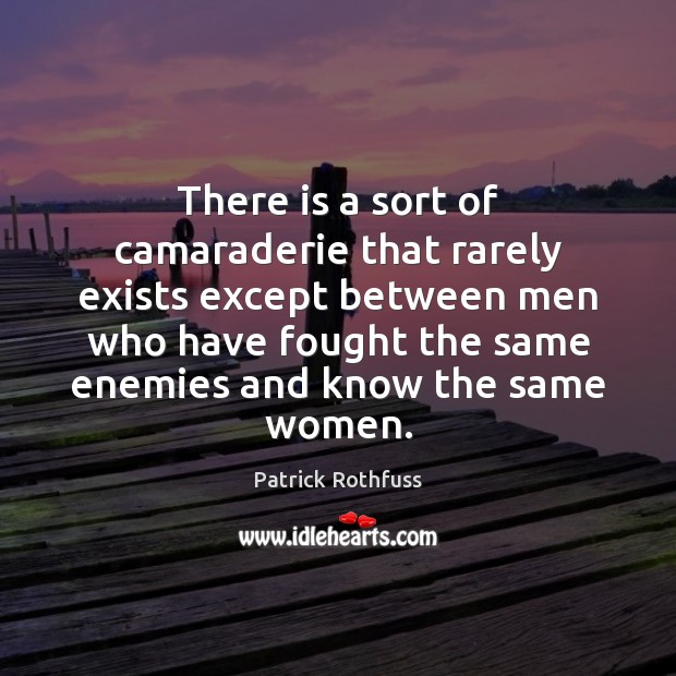 There is a sort of camaraderie that rarely exists except between men Patrick Rothfuss Picture Quote