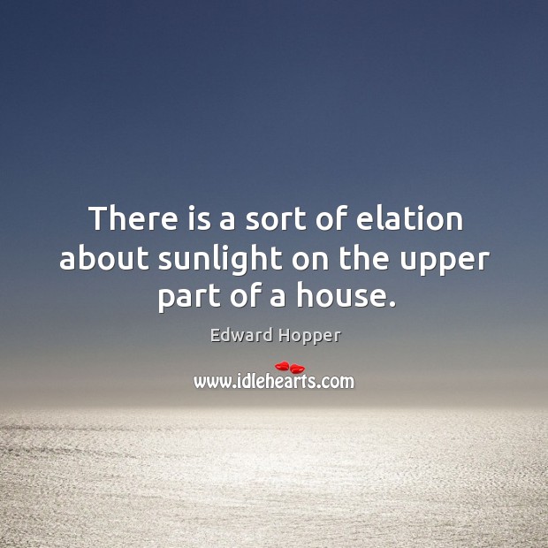There is a sort of elation about sunlight on the upper part of a house. Edward Hopper Picture Quote