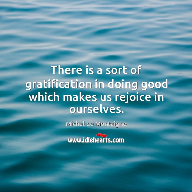 There is a sort of gratification in doing good which makes us rejoice in ourselves. Image