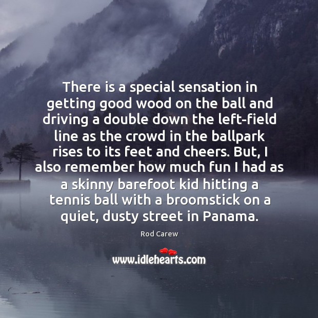 There is a special sensation in getting good wood on the ball Rod Carew Picture Quote