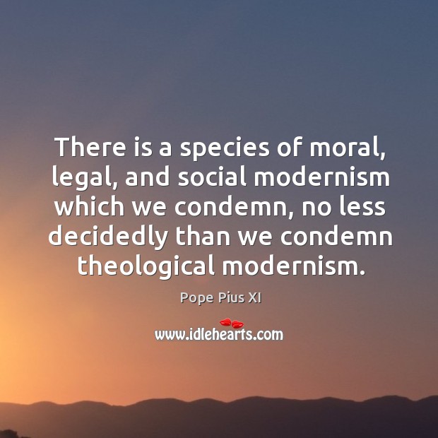 There is a species of moral, legal, and social modernism which we Pope Pius XI Picture Quote