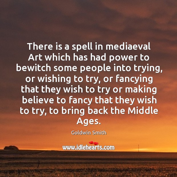 There is a spell in mediaeval art which has had power to bewitch some people into trying Goldwin Smith Picture Quote