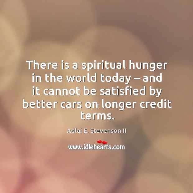 There is a spiritual hunger in the world today – and it cannot be satisfied by better cars on longer credit terms. 