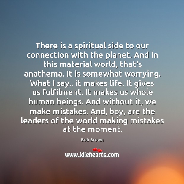 There is a spiritual side to our connection with the planet. And Bob Brown Picture Quote