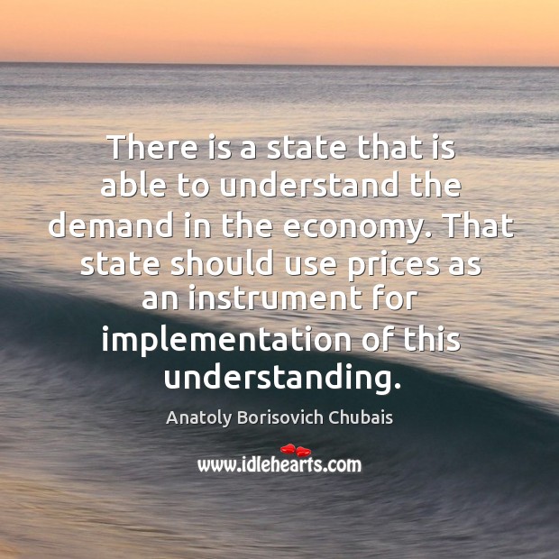 There is a state that is able to understand the demand in the economy. Anatoly Borisovich Chubais Picture Quote