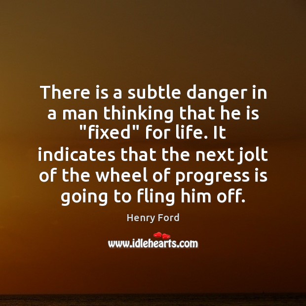 There is a subtle danger in a man thinking that he is “ Henry Ford Picture Quote
