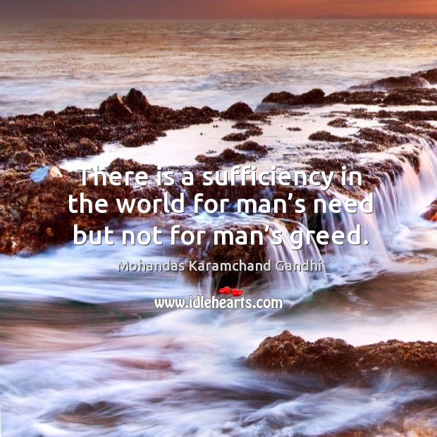 There is a sufficiency in the world for man’s need but not for man’s greed. Image