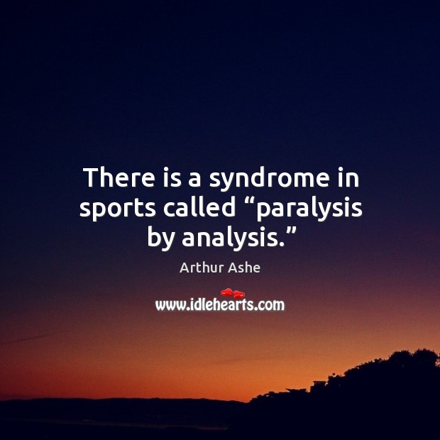 There is a syndrome in sports called “paralysis by analysis.” Arthur Ashe Picture Quote