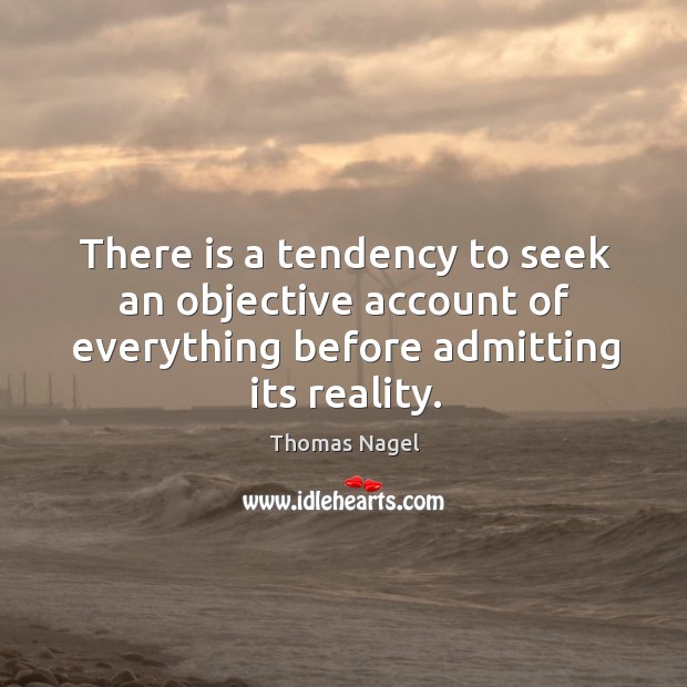 There is a tendency to seek an objective account of everything before admitting its reality. Thomas Nagel Picture Quote