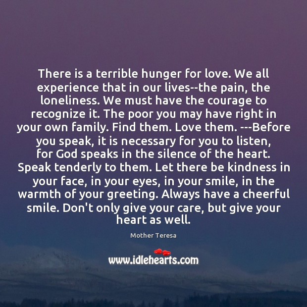 There is a terrible hunger for love. We all experience that in Mother Teresa Picture Quote