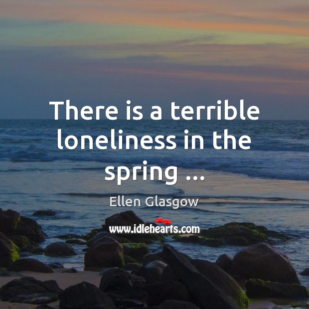 There is a terrible loneliness in the spring … Ellen Glasgow Picture Quote