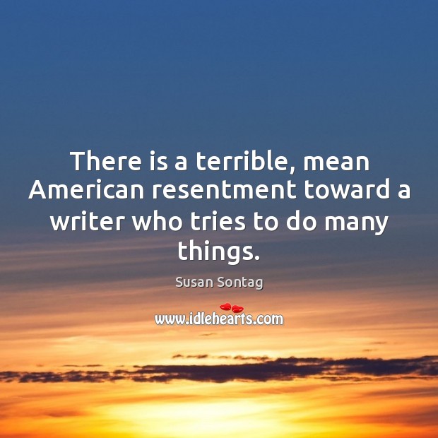 There is a terrible, mean American resentment toward a writer who tries to do many things. Susan Sontag Picture Quote