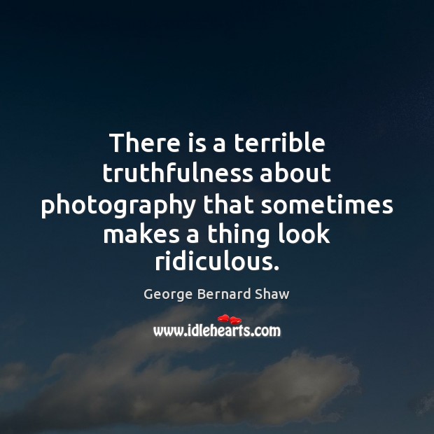 There is a terrible truthfulness about photography that sometimes makes a thing Image