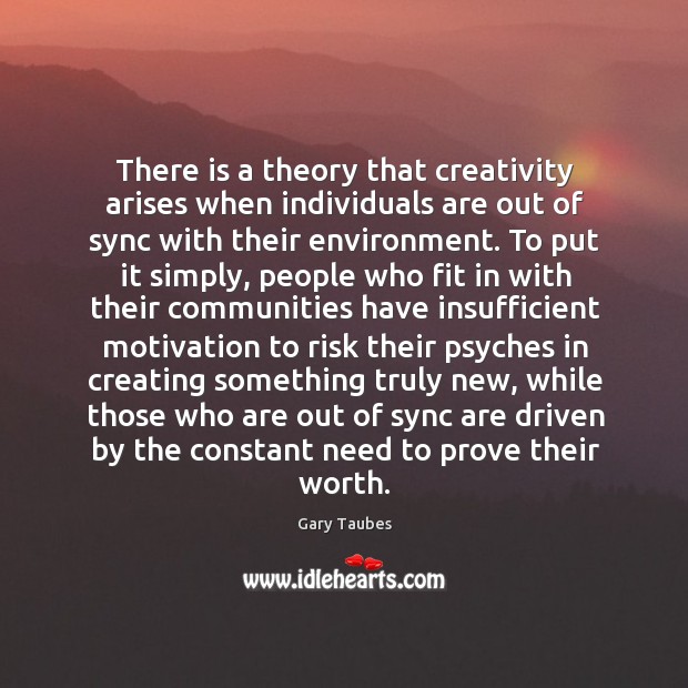 There is a theory that creativity arises when individuals are out of Gary Taubes Picture Quote