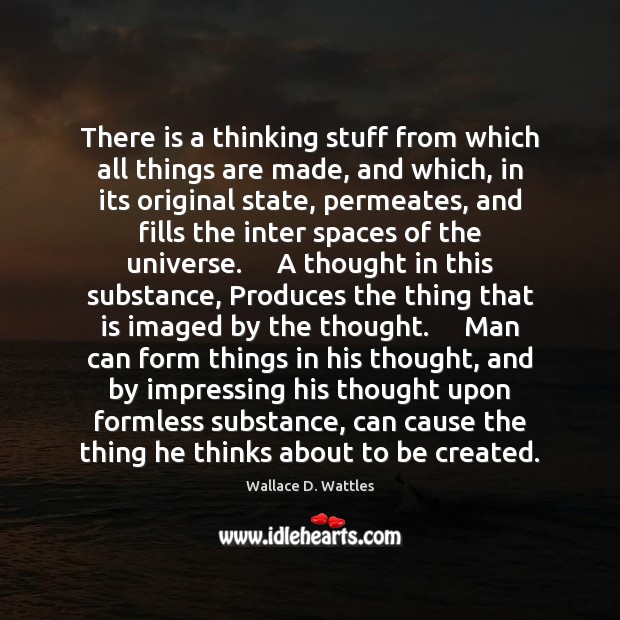 There is a thinking stuff from which all things are made, and Wallace D. Wattles Picture Quote