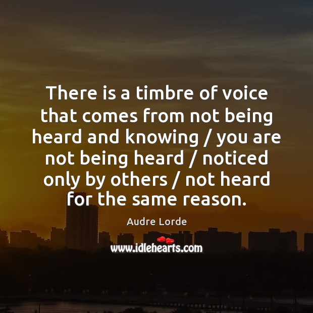 There is a timbre of voice that comes from not being heard Audre Lorde Picture Quote