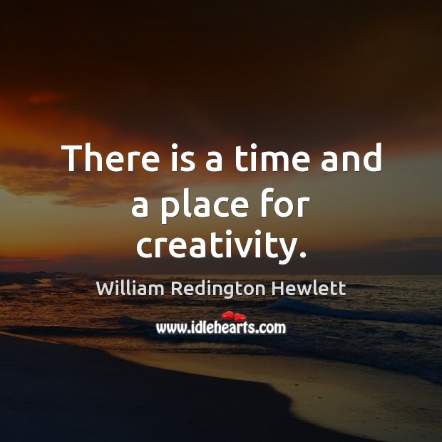 There is a time and a place for creativity. William Redington Hewlett Picture Quote