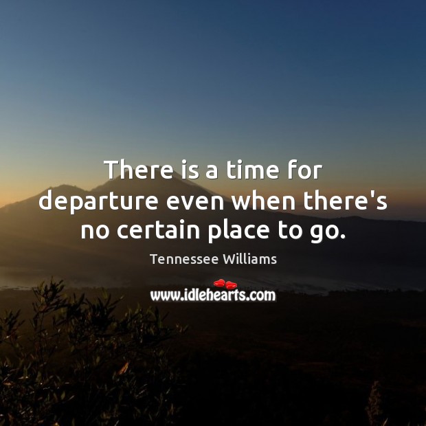 There is a time for departure even when there’s no certain place to go. Tennessee Williams Picture Quote