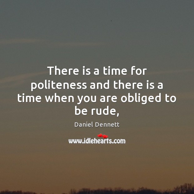 There is a time for politeness and there is a time when you are obliged to be rude, Daniel Dennett Picture Quote