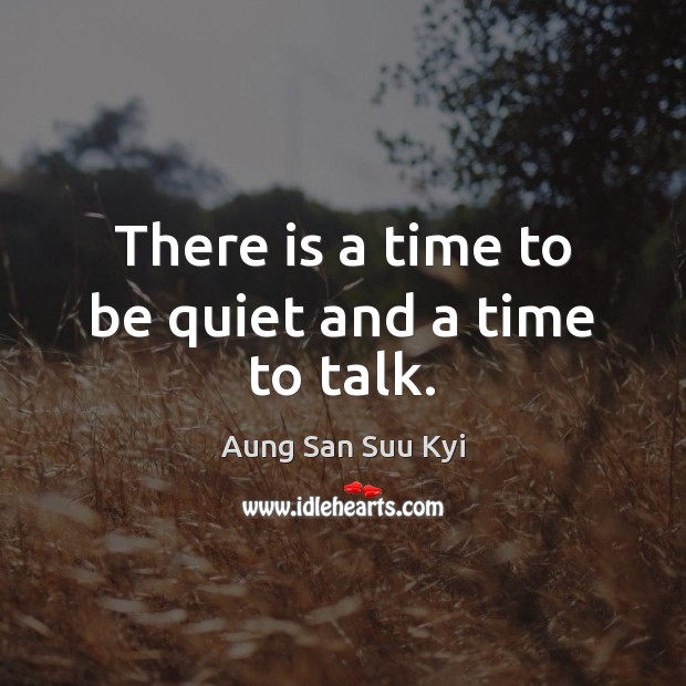 There is a time to be quiet and a time to talk. Aung San Suu Kyi Picture Quote