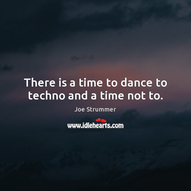 There is a time to dance to techno and a time not to. Joe Strummer Picture Quote