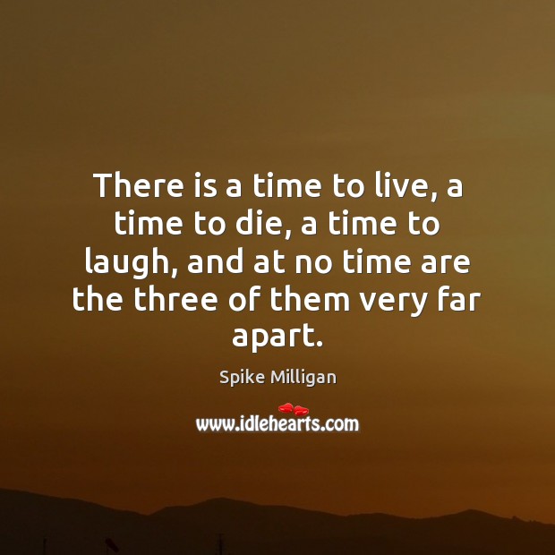 There is a time to live, a time to die, a time Spike Milligan Picture Quote