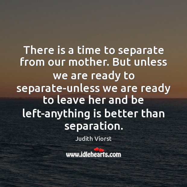 There is a time to separate from our mother. But unless we Judith Viorst Picture Quote