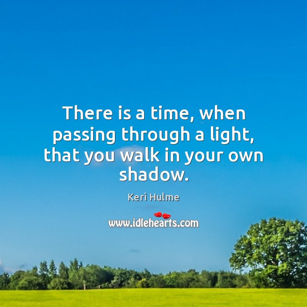 There is a time, when passing through a light, that you walk in your own shadow. Keri Hulme Picture Quote