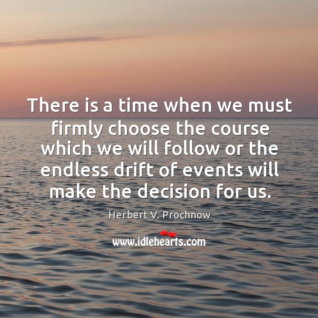 There is a time when we must firmly choose the course which we will follow or the endless drift of Herbert V. Prochnow Picture Quote