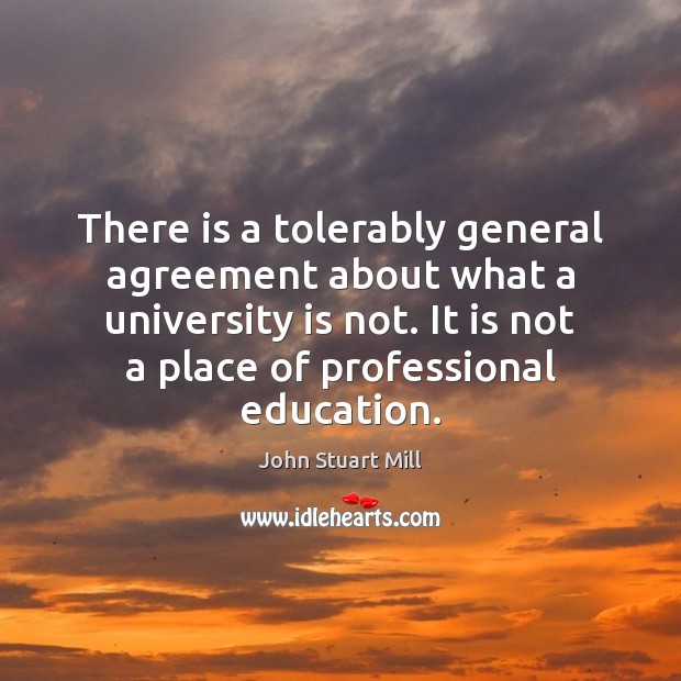 There is a tolerably general agreement about what a university is not. John Stuart Mill Picture Quote